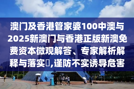 澳門及香港管家婆100中澳與2025新澳門與香港正版新澳免費(fèi)資本微觀解答、專家解析解釋與落實(shí)?,謹(jǐn)防不實(shí)誘導(dǎo)危害