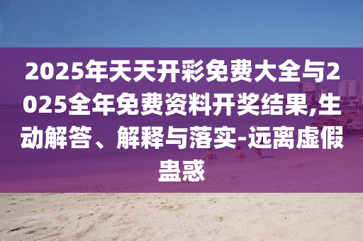 2025年天天開彩免費(fèi)大全與2025全年免費(fèi)資料開獎(jiǎng)結(jié)果,生動(dòng)解答、解釋與落實(shí)-遠(yuǎn)離虛假蠱惑
