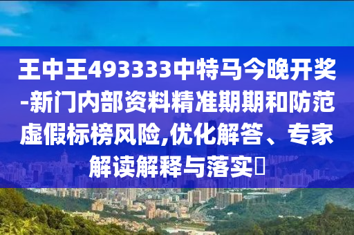 王中王493333中特馬今晚開獎(jiǎng)-新門內(nèi)部資料精準(zhǔn)期期和防范虛假標(biāo)榜風(fēng)險(xiǎn),優(yōu)化解答、專家解讀解釋與落實(shí)?
