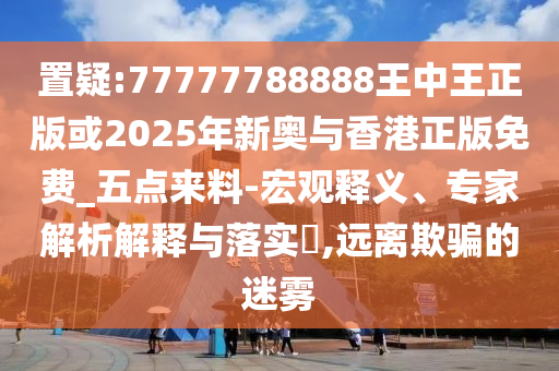 置疑:77777788888王中王正版或2025年新奧與香港正版免費(fèi)_五點(diǎn)來料-宏觀釋義、專家解析解釋與落實(shí)?,遠(yuǎn)離欺騙的迷霧