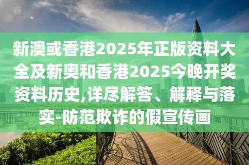 新澳或香港2025年正版資料大全及新奧和香港2025今晚開獎資料歷史,詳盡解答、解釋與落實-防范欺詐的假宣傳畫