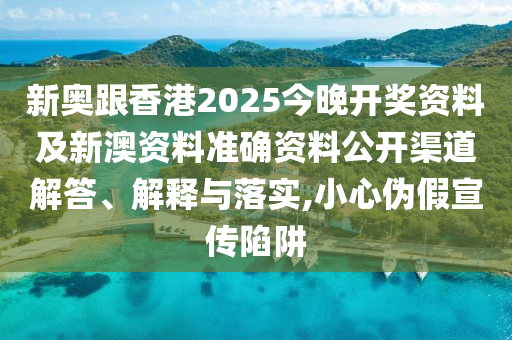 新奧跟香港2025今晚開獎資料及新澳資料準(zhǔn)確資料公開渠道解答、解釋與落實,小心偽假宣傳陷阱