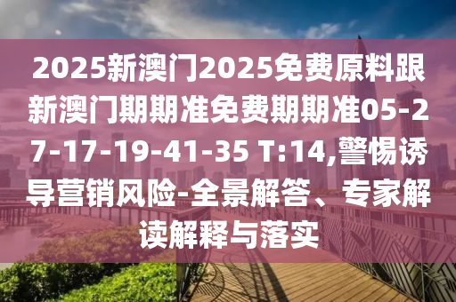 2025新澳門2025免費(fèi)原料跟新澳門期期準(zhǔn)免費(fèi)期期準(zhǔn)05-27-17-19-41-35 T:14,警惕誘導(dǎo)營銷風(fēng)險-全景解答、專家解讀解釋與落實