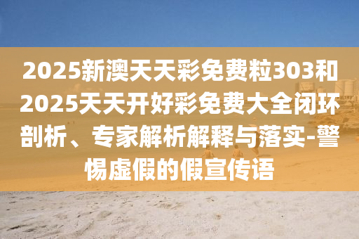 2025新澳天天彩免費粒303和2025天天開好彩免費大全閉環(huán)剖析、專家解析解釋與落實-警惕虛假的假宣傳語