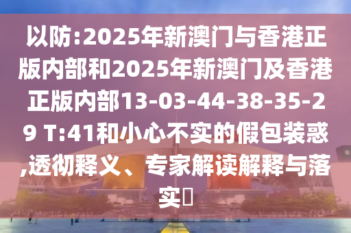 以防:2025年新澳門與香港正版內(nèi)部和2025年新澳門及香港正版內(nèi)部13-03-44-38-35-29 T:41和小心不實(shí)的假包裝惑,透徹釋義、專家解讀解釋與落實(shí)?