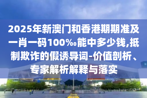 2025年新澳門和香港期期準(zhǔn)及一肖一碼100‰能中多少錢,抵制欺詐的假誘導(dǎo)詞-價(jià)值剖析、專家解析解釋與落實(shí)