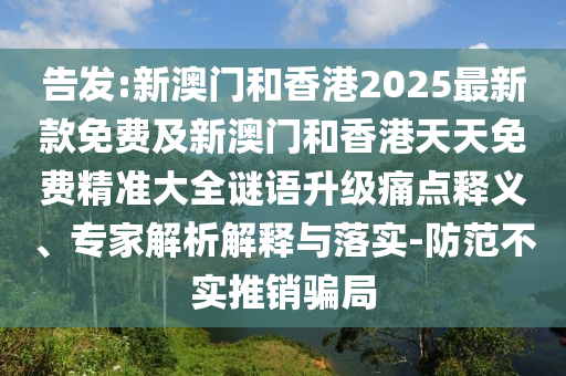 告發(fā):新澳門和香港2025最新款免費(fèi)及新澳門和香港天天免費(fèi)精準(zhǔn)大全謎語升級(jí)痛點(diǎn)釋義、專家解析解釋與落實(shí)-防范不實(shí)推銷騙局