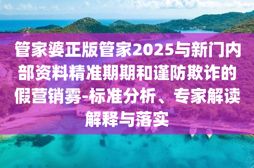 管家婆正版管家2025與新門內(nèi)部資料精準(zhǔn)期期和謹(jǐn)防欺詐的假營銷霧-標(biāo)準(zhǔn)分析、專家解讀解釋與落實(shí)