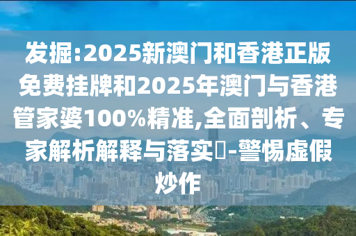 發(fā)掘:2025新澳門和香港正版免費(fèi)掛牌和2025年澳門與香港管家婆100%精準(zhǔn),全面剖析、專家解析解釋與落實?-警惕虛假炒作