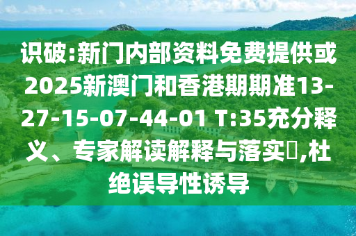 識(shí)破:新門內(nèi)部資料免費(fèi)提供或2025新澳門和香港期期準(zhǔn)13-27-15-07-44-01 T:35充分釋義、專家解讀解釋與落實(shí)?,杜絕誤導(dǎo)性誘導(dǎo)