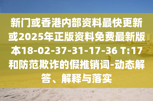 新門或香港內(nèi)部資料最快更新或2025年正版資料免費(fèi)最新版本18-02-37-31-17-36 T:17和防范欺詐的假推銷詞-動(dòng)態(tài)解答、解釋與落實(shí)