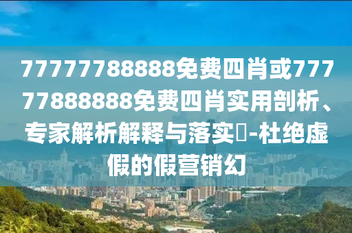 77777788888免費(fèi)四肖或77777888888免費(fèi)四肖實(shí)用剖析、專家解析解釋與落實(shí)?-杜絕虛假的假營(yíng)銷幻