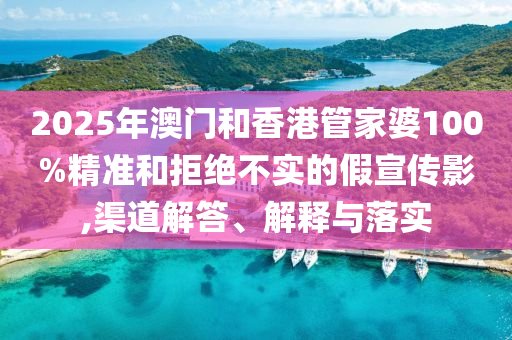 2025年澳門和香港管家婆100%精準(zhǔn)和拒絕不實(shí)的假宣傳影,渠道解答、解釋與落實(shí)
