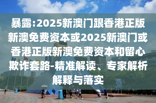 暴露:2025新澳門跟香港正版新澳免費(fèi)資本或2025新澳門或香港正版新澳免費(fèi)資本和留心欺詐套路-精準(zhǔn)解讀、專家解析解釋與落實(shí)