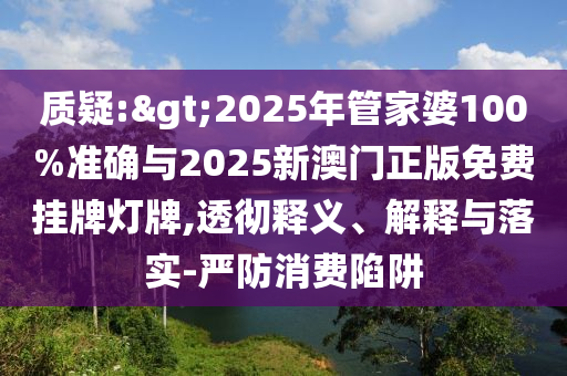 質疑:>2025年管家婆100%準確與2025新澳門正版免費掛牌燈牌,透徹釋義、解釋與落實-嚴防消費陷阱