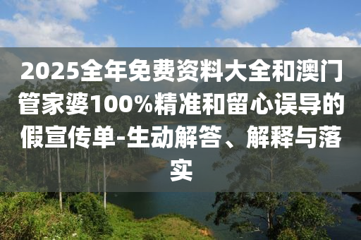 2025全年免費資料大全和澳門管家婆100%精準(zhǔn)和留心誤導(dǎo)的假宣傳單-生動解答、解釋與落實