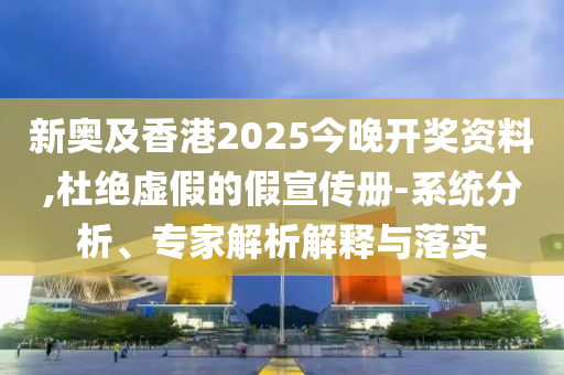 新奧及香港2025今晚開獎資料,杜絕虛假的假宣傳冊-系統(tǒng)分析、專家解析解釋與落實