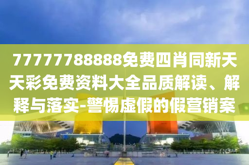 77777788888免費(fèi)四肖同新天天彩免費(fèi)資料大全品質(zhì)解讀、解釋與落實(shí)-警惕虛假的假營(yíng)銷案