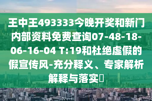 王中王493333今晚開獎和新門內(nèi)部資料免費查詢07-48-18-06-16-04 T:19和杜絕虛假的假宣傳風-充分釋義、專家解析解釋與落實?
