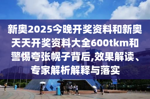 新奧2025今晚開獎資料和新奧天天開獎資料大全600tkm和警惕夸張幌子背后,效果解讀、專家解析解釋與落實