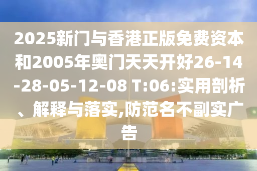 2025新門(mén)與香港正版免費(fèi)資本和2005年奧門(mén)天天開(kāi)好26-14-28-05-12-08 T:06:實(shí)用剖析、解釋與落實(shí),防范名不副實(shí)廣告