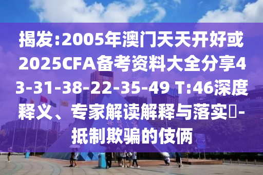 揭發(fā):2005年澳門天天開好或2025CFA備考資料大全分享43-31-38-22-35-49 T:46深度釋義、專家解讀解釋與落實(shí)?-抵制欺騙的伎倆