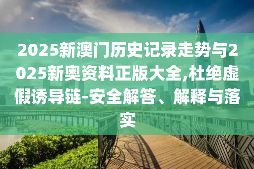 2025新澳門歷史記錄走勢與2025新奧資料正版大全,杜絕虛假誘導(dǎo)鏈-安全解答、解釋與落實(shí)