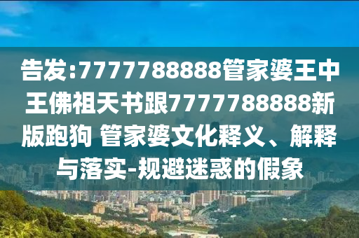 告發(fā):7777788888管家婆王中王佛祖天書跟7777788888新版跑狗 管家婆文化釋義、解釋與落實-規(guī)避迷惑的假象
