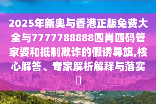 2025年新奧與香港正版免費(fèi)大全與7777788888四肖四碼管家婆和抵制欺詐的假誘導(dǎo)旗,核心解答、專家解析解釋與落實(shí)?