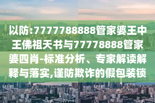 以防:7777788888管家婆王中王佛祖天書與77778888管家婆四肖-標準分析、專家解讀解釋與落實,謹防欺詐的假包裝鎖