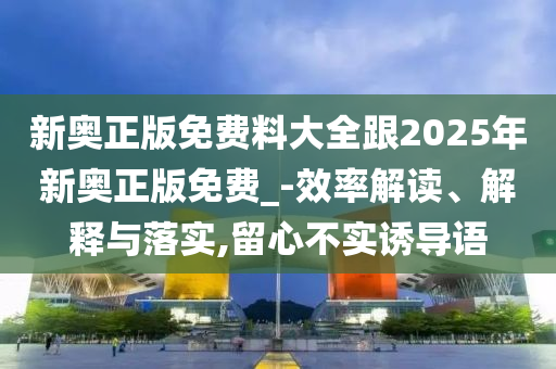 新奧正版免費(fèi)料大全跟2025年新奧正版免費(fèi)_-效率解讀、解釋與落實(shí),留心不實(shí)誘導(dǎo)語