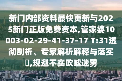 新門內(nèi)部資料最快更新與2025新門正版免費(fèi)資本,管家婆10003-02-29-41-37-17 T:31透徹剖析、專家解析解釋與落實(shí)?,規(guī)避不實(shí)吹噓迷霧