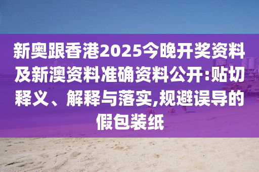 新奧跟香港2025今晚開獎資料及新澳資料準(zhǔn)確資料公開:貼切釋義、解釋與落實,規(guī)避誤導(dǎo)的假包裝紙