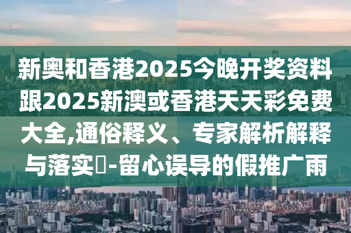 新奧和香港2025今晚開獎(jiǎng)資料跟2025新澳或香港天天彩免費(fèi)大全,通俗釋義、專家解析解釋與落實(shí)?-留心誤導(dǎo)的假推廣雨