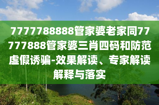 7777788888管家婆老家同77777888管家婆三肖四碼和防范虛假誘騙-效果解讀、專家解讀解釋與落實