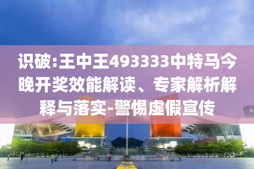 識(shí)破:王中王493333中特馬今晚開獎(jiǎng)效能解讀、專家解析解釋與落實(shí)-警惕虛假宣傳