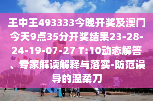 王中王493333今晚開獎及澳門今天9點35分開獎結(jié)果23-28-24-19-07-27 T:10動態(tài)解答、專家解讀解釋與落實-防范誤導(dǎo)的溫柔刀