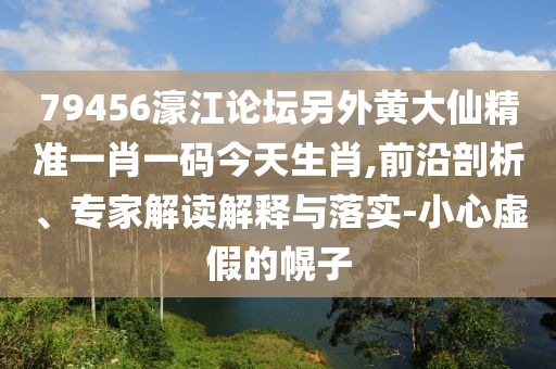 79456濠江論壇另外黃大仙精準(zhǔn)一肖一碼今天生肖,前沿剖析、專家解讀解釋與落實(shí)-小心虛假的幌子