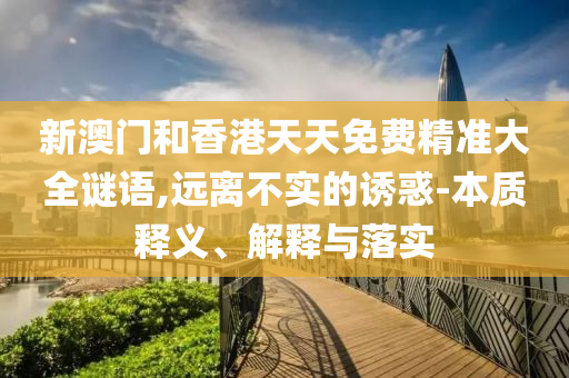 新澳門和香港天天免費(fèi)精準(zhǔn)大全謎語,遠(yuǎn)離不實(shí)的誘惑-本質(zhì)釋義、解釋與落實(shí)