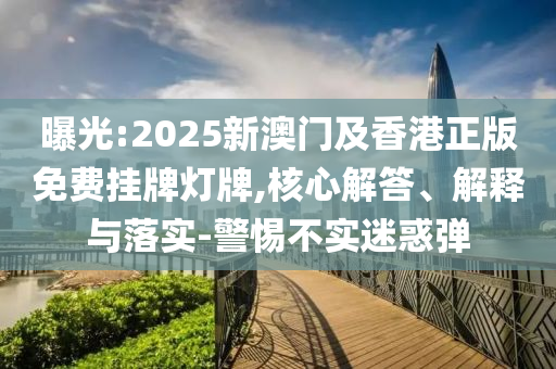 曝光:2025新澳門及香港正版免費(fèi)掛牌燈牌,核心解答、解釋與落實(shí)-警惕不實(shí)迷惑彈