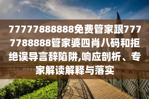 77777888888免費(fèi)管家跟7777788888管家婆四肖八碼和拒絕誤導(dǎo)言辭陷阱,響應(yīng)剖析、專家解讀解釋與落實