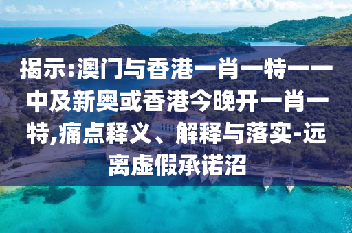 揭示:澳門與香港一肖一特一一中及新奧或香港今晚開一肖一特,痛點(diǎn)釋義、解釋與落實(shí)-遠(yuǎn)離虛假承諾沼