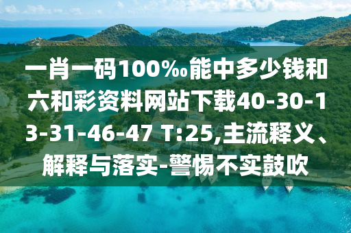 一肖一碼100‰能中多少錢和六和彩資料網(wǎng)站下載40-30-13-31-46-47 T:25,主流釋義、解釋與落實-警惕不實鼓吹