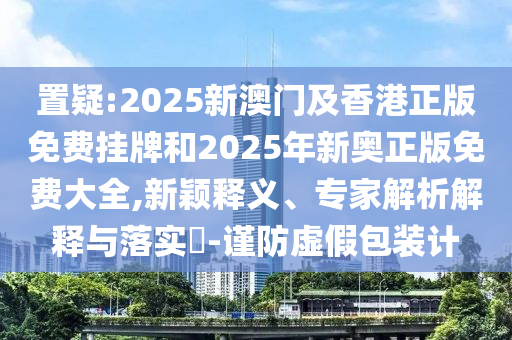 置疑:2025新澳門及香港正版免費掛牌和2025年新奧正版免費大全,新穎釋義、專家解析解釋與落實?-謹(jǐn)防虛假包裝計