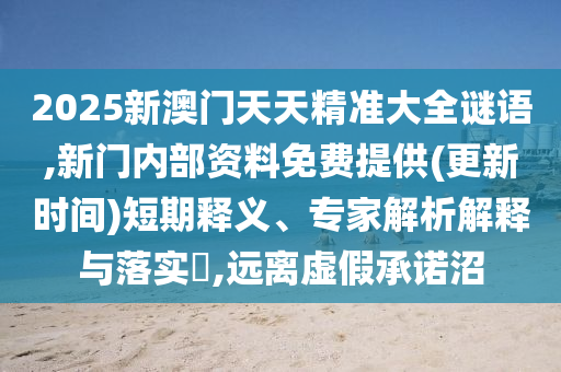 2025新澳門天天精準(zhǔn)大全謎語,新門內(nèi)部資料免費提供(更新時間)短期釋義、專家解析解釋與落實?,遠(yuǎn)離虛假承諾沼