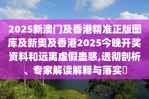 2025新澳門及香港精準(zhǔn)正版圖庫及新奧及香港2025今晚開獎資料和遠(yuǎn)離虛假蠱惑,透徹剖析、專家解讀解釋與落實?