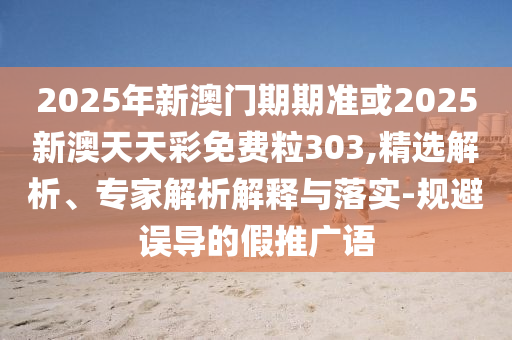 2025年新澳門期期準(zhǔn)或2025新澳天天彩免費粒303,精選解析、專家解析解釋與落實-規(guī)避誤導(dǎo)的假推廣語